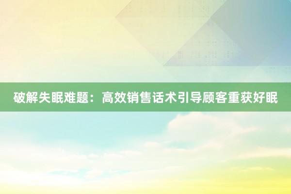 破解失眠难题：高效销售话术引导顾客重获好眠