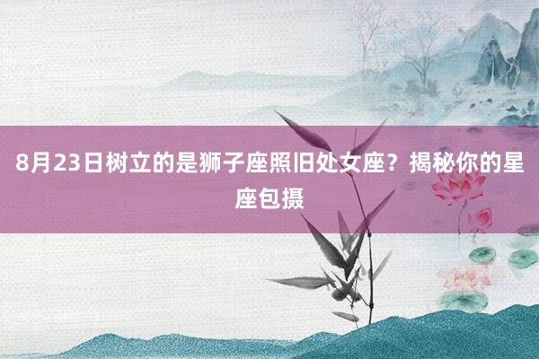 8月23日树立的是狮子座照旧处女座？揭秘你的星座包摄